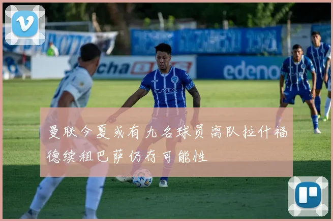 曼联今夏或有九名球员离队拉什福德续租巴萨仍存可能性