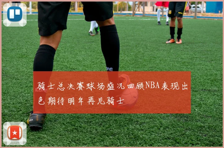骑士总决赛球场盛况回顾NBA表现出色期待明年再见骑士