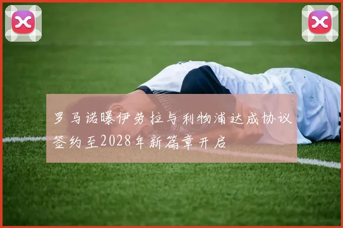 罗马诺曝伊劳拉与利物浦达成协议签约至2028年新篇章开启