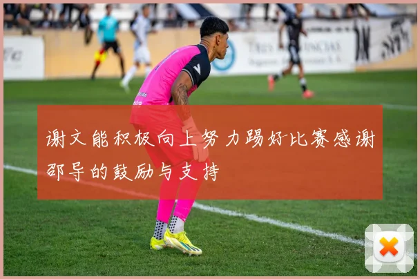 谢文能积极向上努力踢好比赛感谢邵导的鼓励与支持