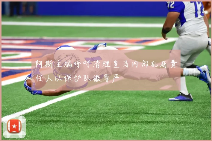 阿斯主编呼吁清理皇马内部乱局责任人以保护队徽尊严