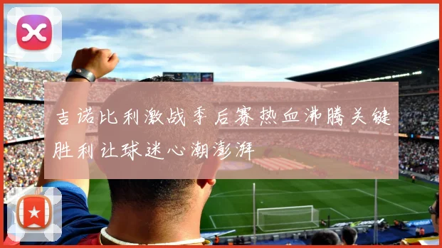 吉诺比利激战季后赛热血沸腾关键胜利让球迷心潮澎湃