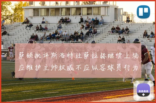 萨顿批评斯洛特让萨拉赫继续上场应维护主帅权威不应纵容球员行为