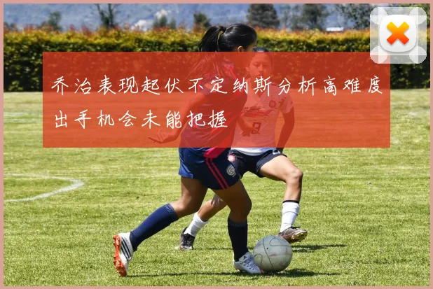 乔治表现起伏不定纳斯分析高难度出手机会未能把握