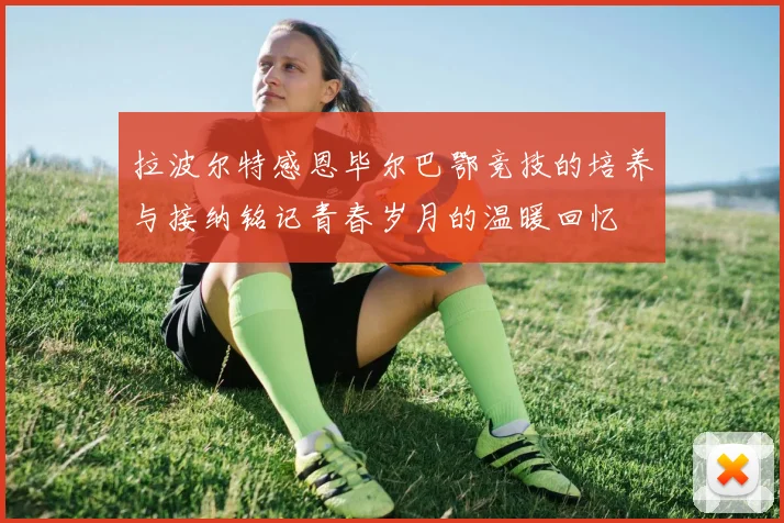 拉波尔特感恩毕尔巴鄂竞技的培养与接纳铭记青春岁月的温暖回忆