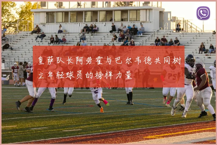 皇萨队长阿劳霍与巴尔韦德共同树立年轻球员的榜样力量