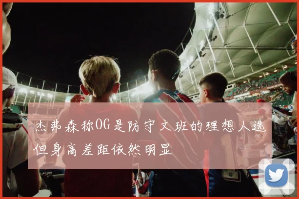 杰弗森称OG是防守文班的理想人选但身高差距依然明显