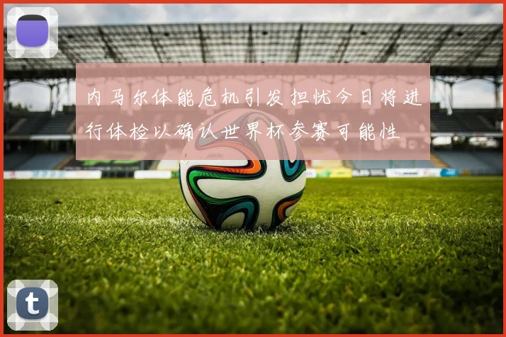 内马尔体能危机引发担忧今日将进行体检以确认世界杯参赛可能性