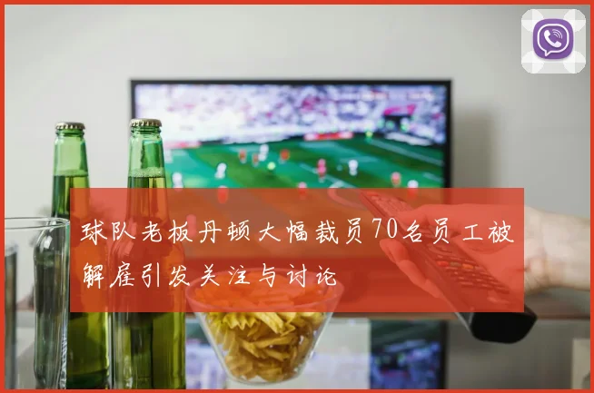 球队老板丹顿大幅裁员70名员工被解雇引发关注与讨论