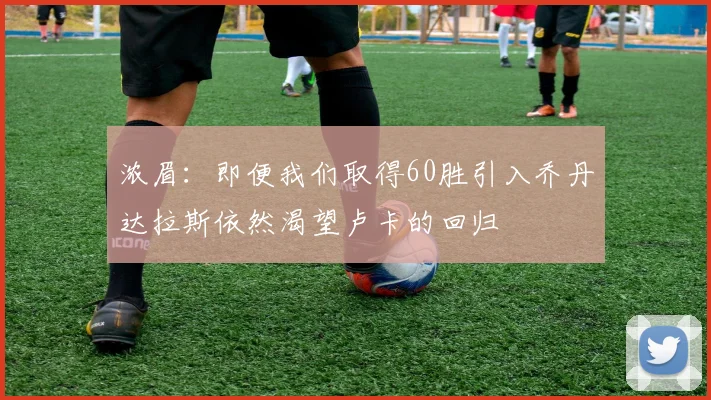 浓眉：即便我们取得60胜引入乔丹达拉斯依然渴望卢卡的回归