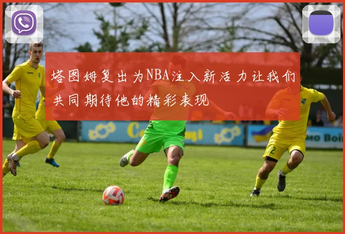 塔图姆复出为NBA注入新活力让我们共同期待他的精彩表现